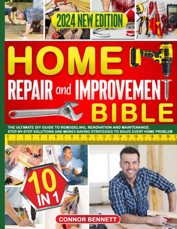 Home Repair and Improvement Bible: [10 In 1] The Ultimate DIY Guide to Remodeling, Renovation and Maintenance. Step-by-Step Solutions and Money-Saving Strategies to Solve Every Home Problem    Paperback – October 3, 2023